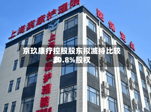 京玖康疗控股股东拟减持比较多20.8%股权