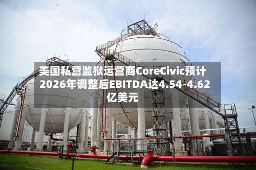 美国私营监狱运营商CoreCivic预计2026年调整后EBITDA达4.54-4.62亿美元
