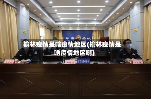 榆林疫情是啥疫情地区(榆林疫情是啥疫情地区啊)