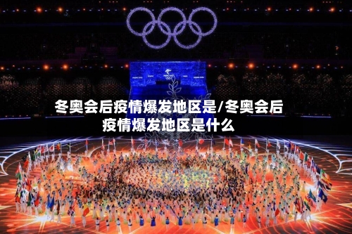 冬奥会后疫情爆发地区是/冬奥会后疫情爆发地区是什么