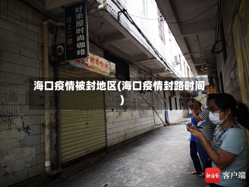海口疫情被封地区(海口疫情封路时间)