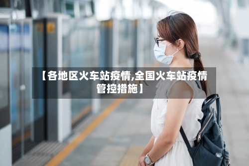 【各地区火车站疫情,全国火车站疫情管控措施】