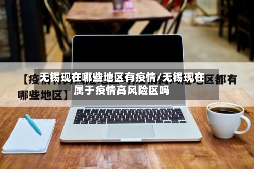 无锡现在哪些地区有疫情/无锡现在属于疫情高风险区吗