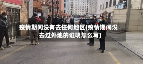 疫情期间没有去任何地区(疫情期间没去过外地的证明怎么写)