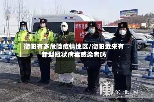衡阳有多危险疫情地区/衡阳近来有新型冠状病毒感染者吗