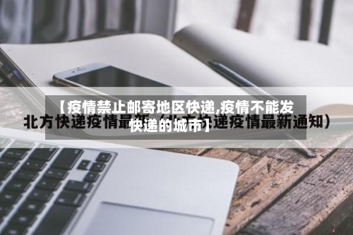 【疫情禁止邮寄地区快递,疫情不能发快递的城市】