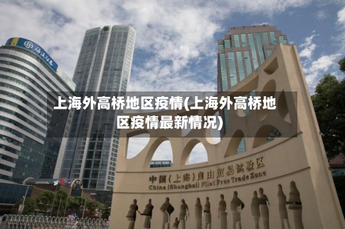 上海外高桥地区疫情(上海外高桥地区疫情最新情况)