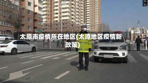 太原市疫情所在地区(太原地区疫情新政策)