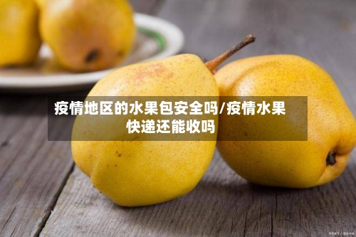 疫情地区的水果包安全吗/疫情水果快递还能收吗