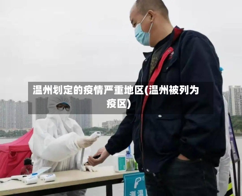 温州划定的疫情严重地区(温州被列为疫区)
