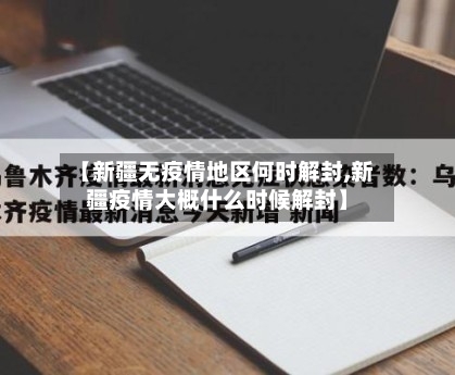 【新疆无疫情地区何时解封,新疆疫情大概什么时候解封】