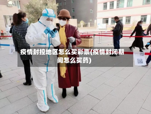 疫情封控地区怎么买彩票(疫情封闭期间怎么买药)
