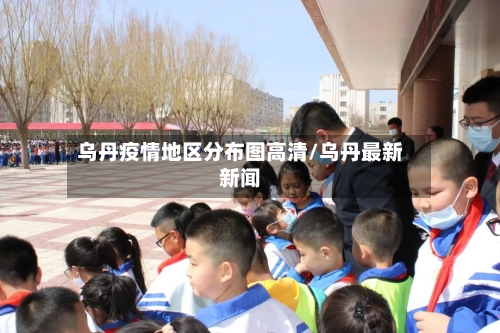 乌丹疫情地区分布图高清/乌丹最新新闻