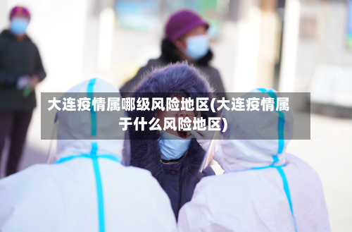 大连疫情属哪级风险地区(大连疫情属于什么风险地区)