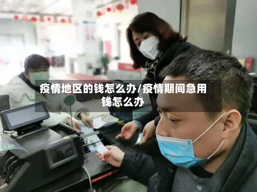 疫情地区的钱怎么办/疫情期间急用钱怎么办