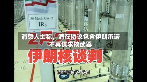 消息人士称，潜在协议包含伊朗承诺不再谋求核武器