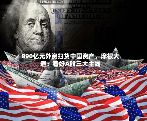 890亿元外资扫货中国资产，摩根大通：看好A股三大主线