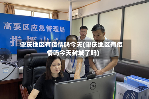 肇庆地区有疫情吗今天(肇庆地区有疫情吗今天封城了吗)
