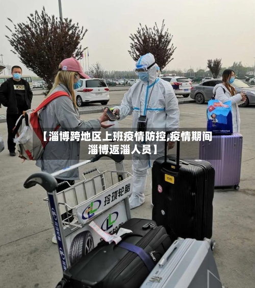 【淄博跨地区上班疫情防控,疫情期间淄博返淄人员】