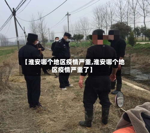 【淮安哪个地区疫情严重,淮安哪个地区疫情严重了】