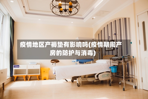疫情地区产褥垫有影响吗(疫情期间产房的防护与消毒)