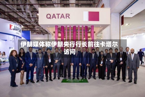伊朗媒体称伊朗央行行长前往卡塔尔访问