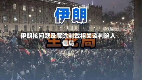 伊朗核问题及解除制裁相关谈判陷入僵局