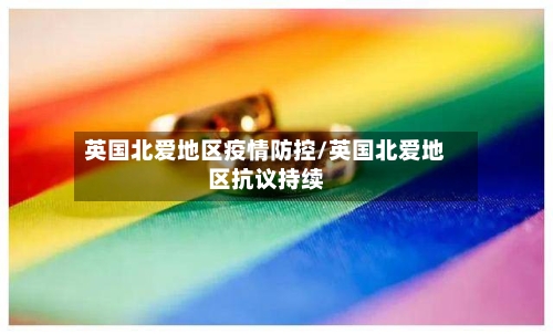 英国北爱地区疫情防控/英国北爱地区抗议持续