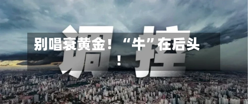 别唱衰黄金！“牛”在后头！