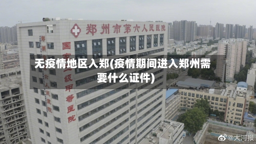 无疫情地区入郑(疫情期间进入郑州需要什么证件)