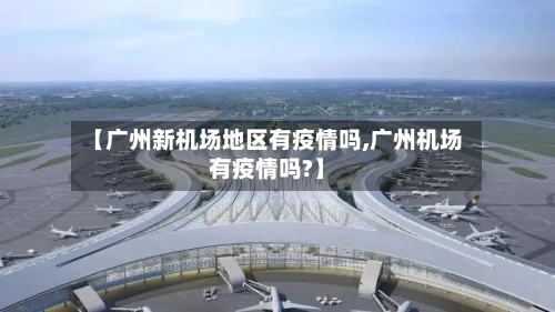 【广州新机场地区有疫情吗,广州机场有疫情吗?】