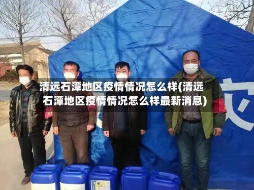 清远石潭地区疫情情况怎么样(清远石潭地区疫情情况怎么样最新消息)