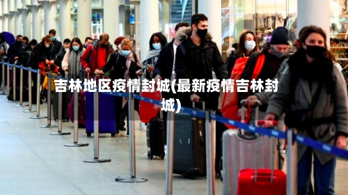 吉林地区疫情封城(最新疫情吉林封城)