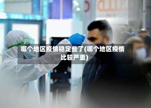 哪个地区疫情稳定些了(哪个地区疫情比较严重)