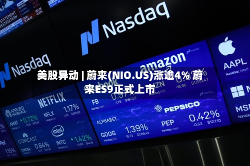 美股异动 | 蔚来(NIO.US)涨逾4% 蔚来ES9正式上市