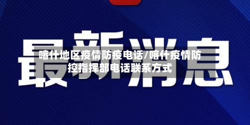 喀什地区疫情防疫电话/喀什疫情防控指挥部电话联系方式