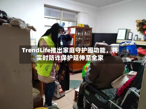 TrendLife推出家庭守护圈功能，将实时防诈保护延伸至全家