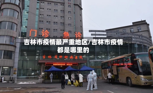 吉林市疫情最严重地区/吉林市疫情都是哪里的