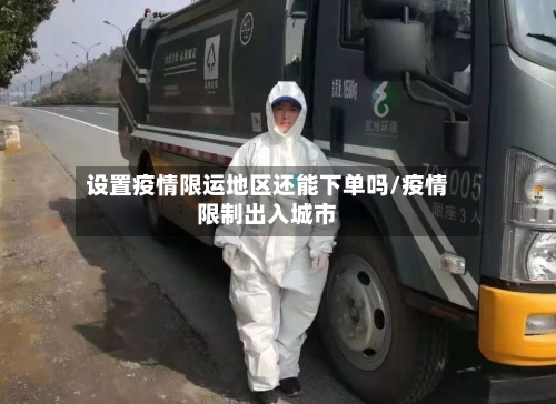 设置疫情限运地区还能下单吗/疫情限制出入城市