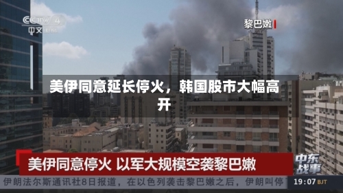 美伊同意延长停火，韩国股市大幅高开