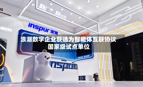 浪潮数字企业获选为智能体互联协议国家级试点单位
