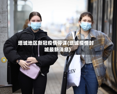 塔城地区新冠疫情停课(塔城疫情封城最新消息)