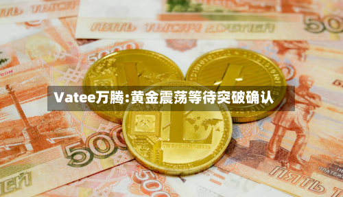 Vatee万腾:黄金震荡等待突破确认