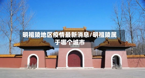明祖陵地区疫情最新消息/明祖陵属于哪个城市
