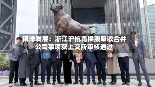 镇洋发展：浙江沪杭甬换股吸收合并公司事项获上交所审核通过