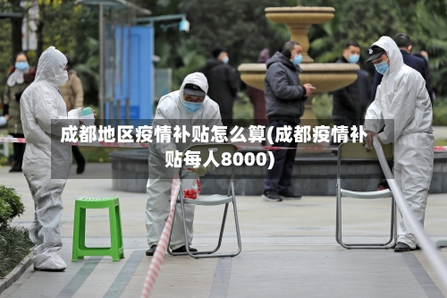 成都地区疫情补贴怎么算(成都疫情补贴每人8000)