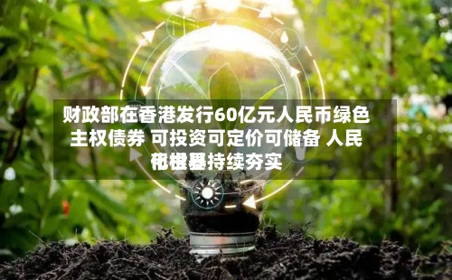 财政部在香港发行60亿元人民币绿色主权债券 可投资可定价可储备 人民币世界化根基持续夯实