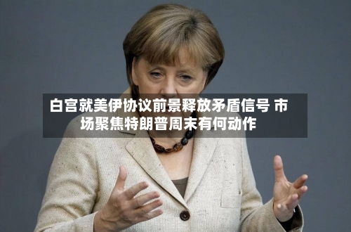 白宫就美伊协议前景释放矛盾信号 市场聚焦特朗普周末有何动作