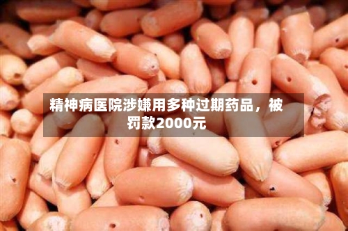 精神病医院涉嫌用多种过期药品，被罚款2000元