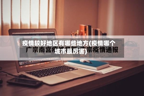 疫情较好地区有哪些地方(疫情哪个城市最厉害)